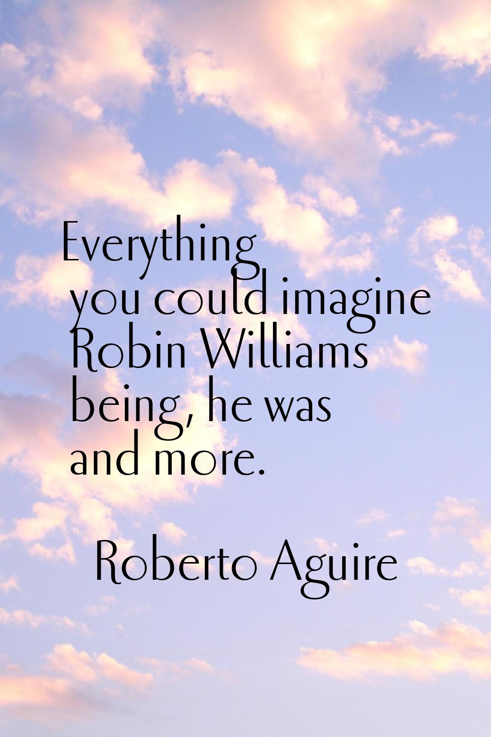 Everything you could imagine Robin Williams being, he was and more.
