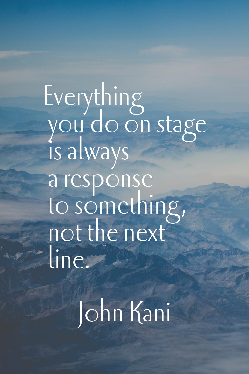 Everything you do on stage is always a response to something, not the next line.