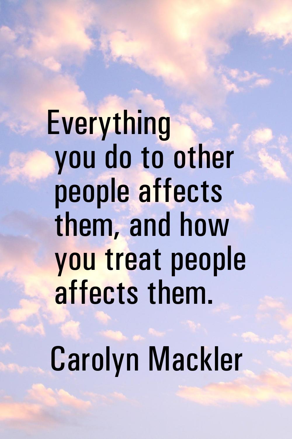 Everything you do to other people affects them, and how you treat people affects them.