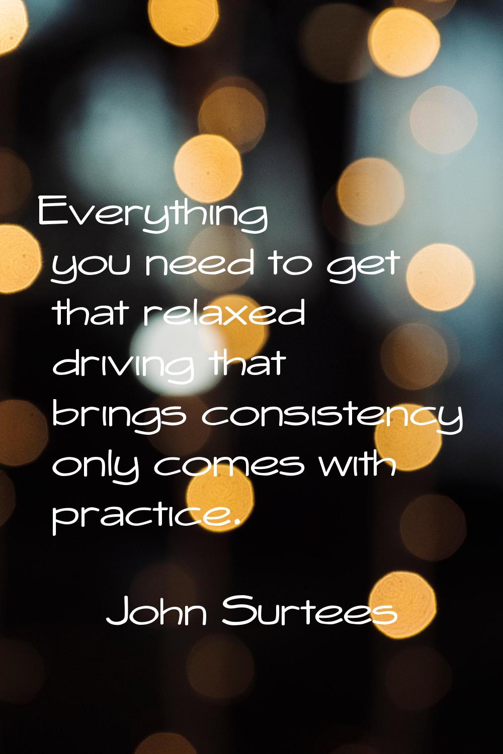 Everything you need to get that relaxed driving that brings consistency only comes with practice.