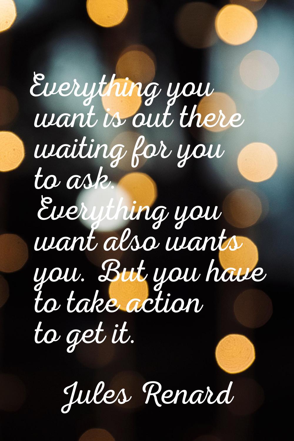 Everything you want is out there waiting for you to ask. Everything you want also wants you. But yo