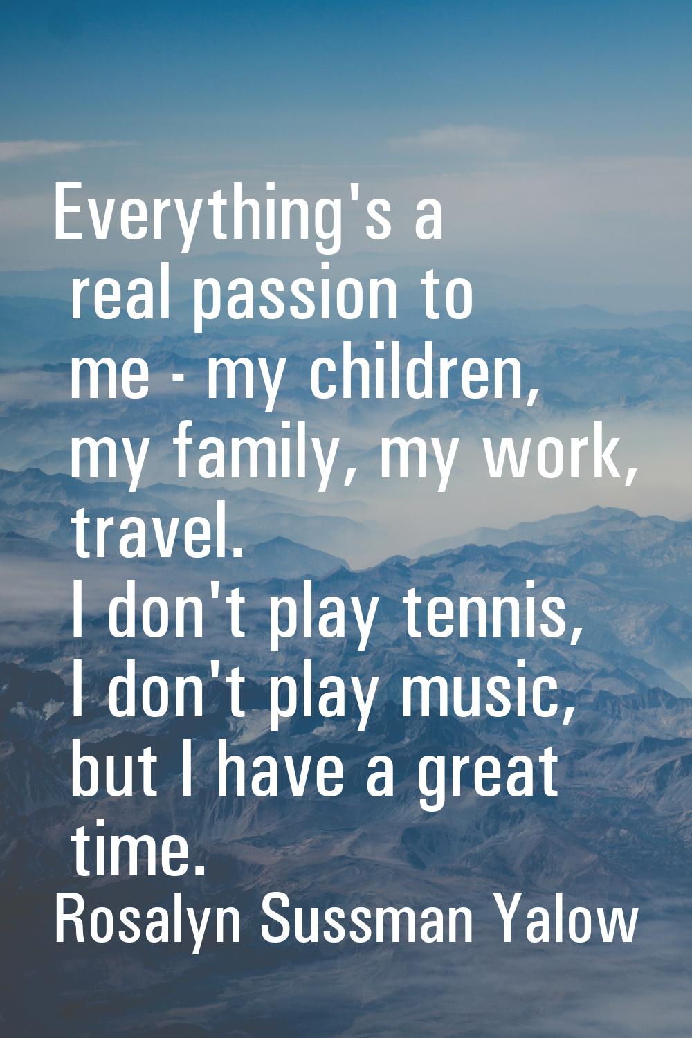 Everything's a real passion to me - my children, my family, my work, travel. I don't play tennis, I