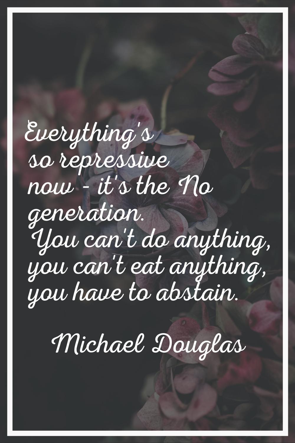 Everything's so repressive now - it's the No generation. You can't do anything, you can't eat anyth