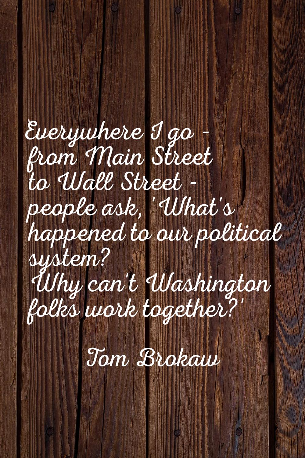 Everywhere I go - from Main Street to Wall Street - people ask, 'What's happened to our political s