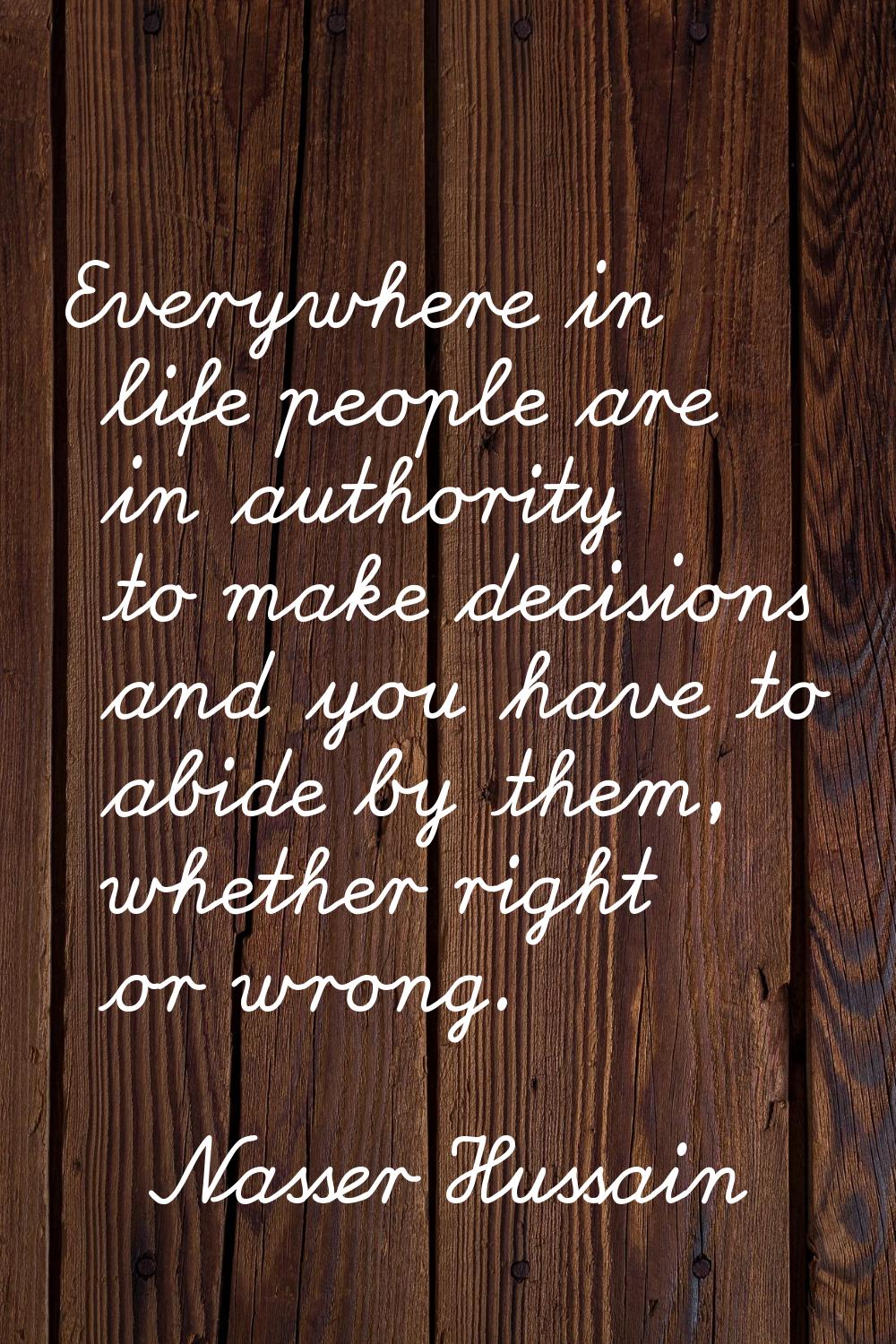 Everywhere in life people are in authority to make decisions and you have to abide by them, whether