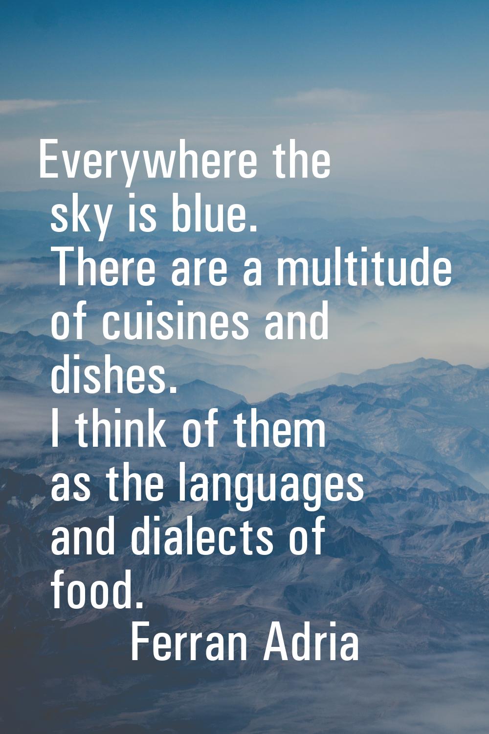 Everywhere the sky is blue. There are a multitude of cuisines and dishes. I think of them as the la