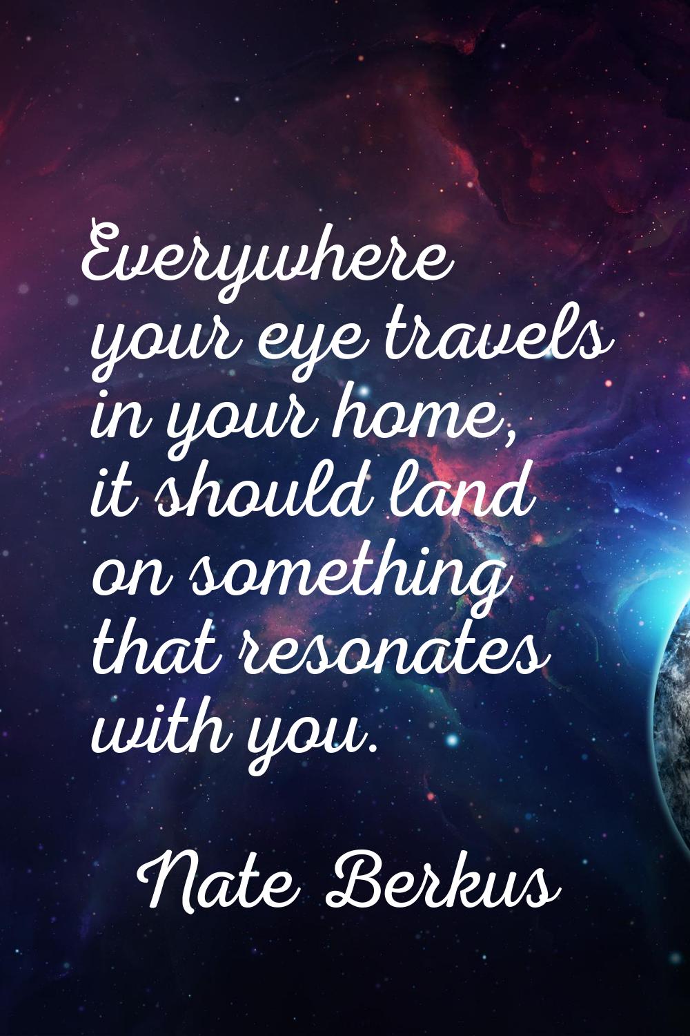 Everywhere your eye travels in your home, it should land on something that resonates with you.