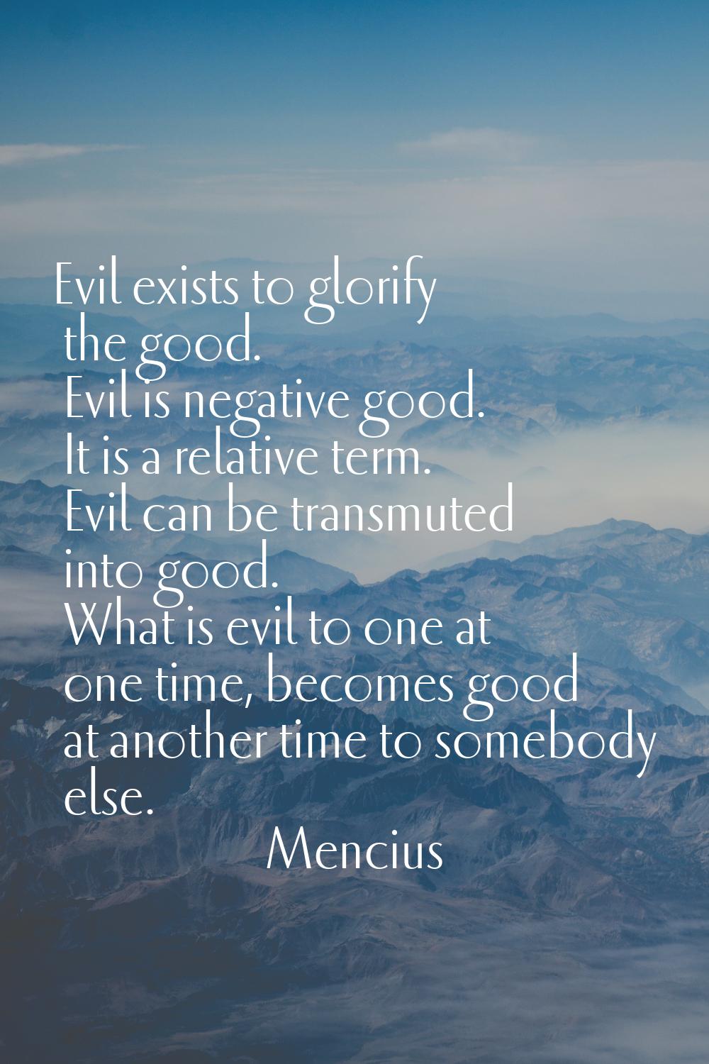 Evil exists to glorify the good. Evil is negative good. It is a relative term. Evil can be transmut