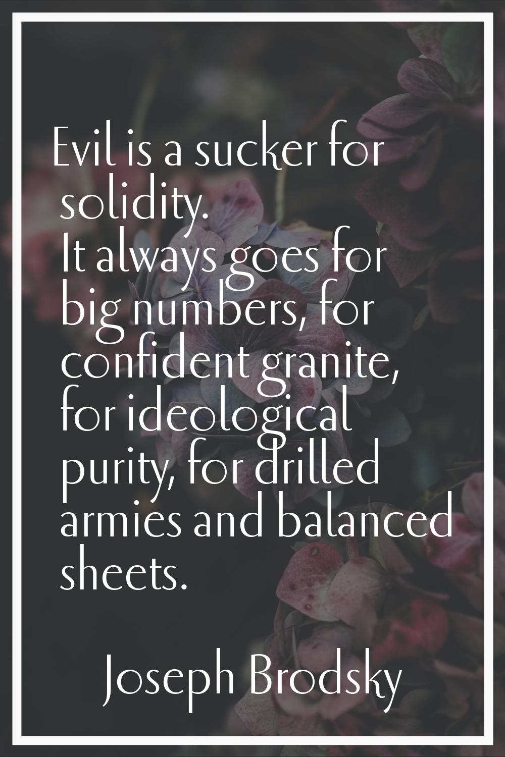 Evil is a sucker for solidity. It always goes for big numbers, for confident granite, for ideologic