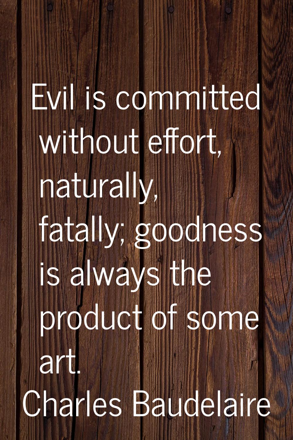 Evil is committed without effort, naturally, fatally; goodness is always the product of some art.