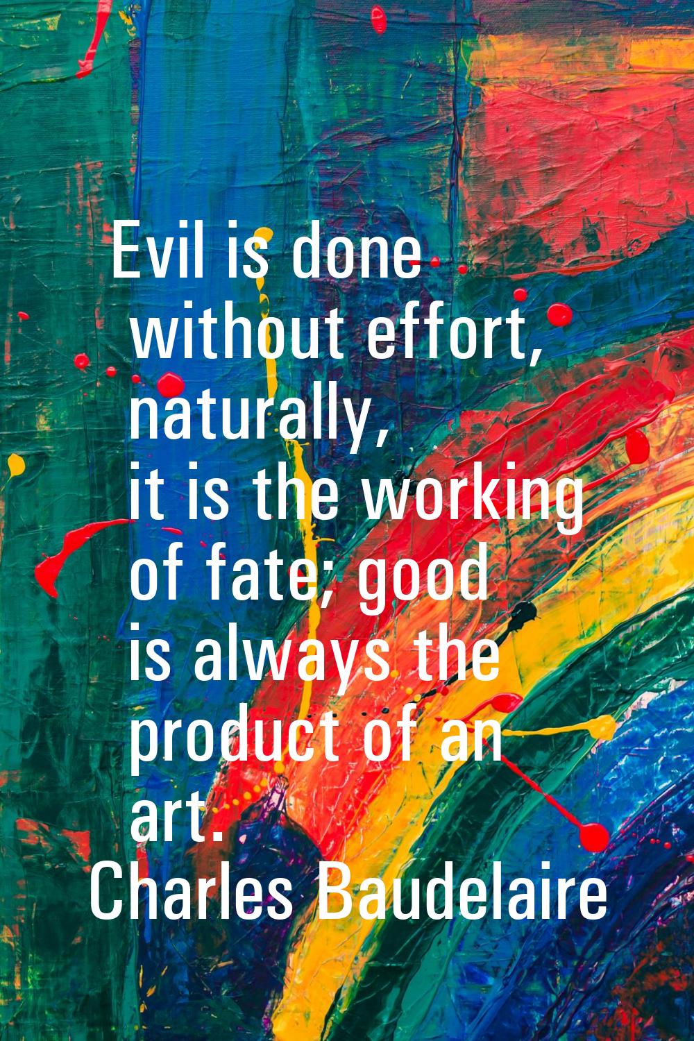 Evil is done without effort, naturally, it is the working of fate; good is always the product of an