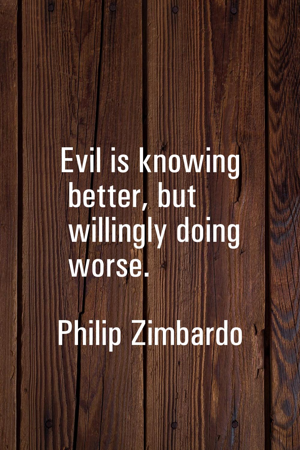 Evil is knowing better, but willingly doing worse.