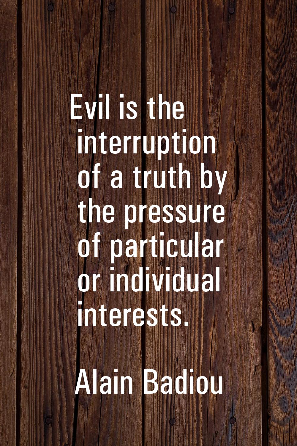 Evil is the interruption of a truth by the pressure of particular or individual interests.