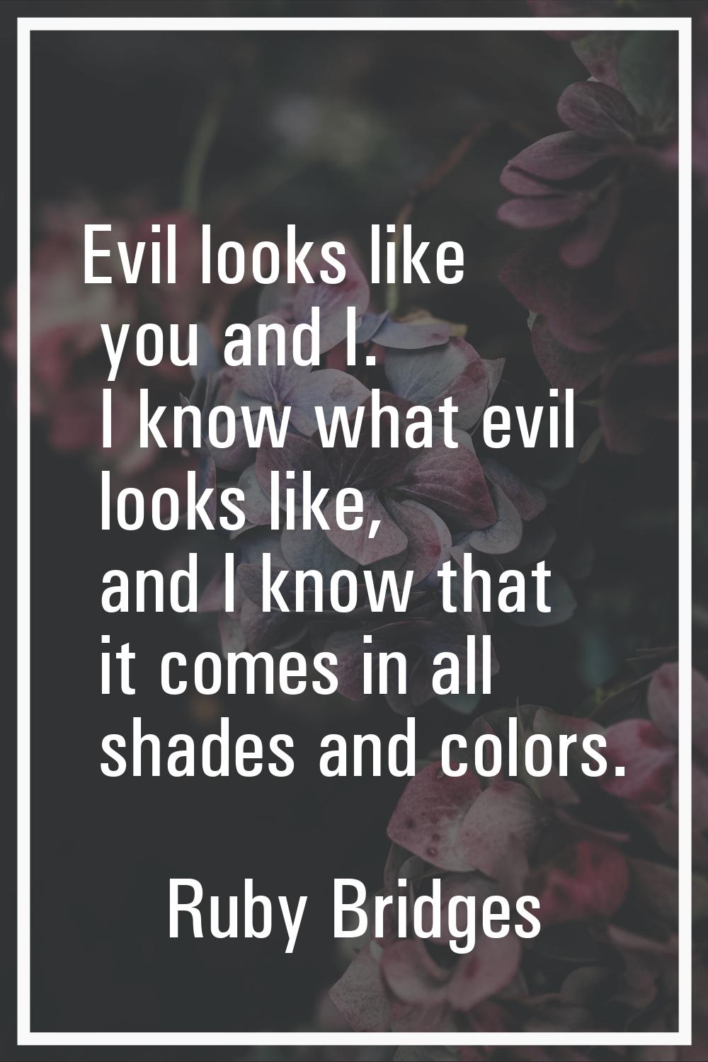 Evil looks like you and I. I know what evil looks like, and I know that it comes in all shades and 