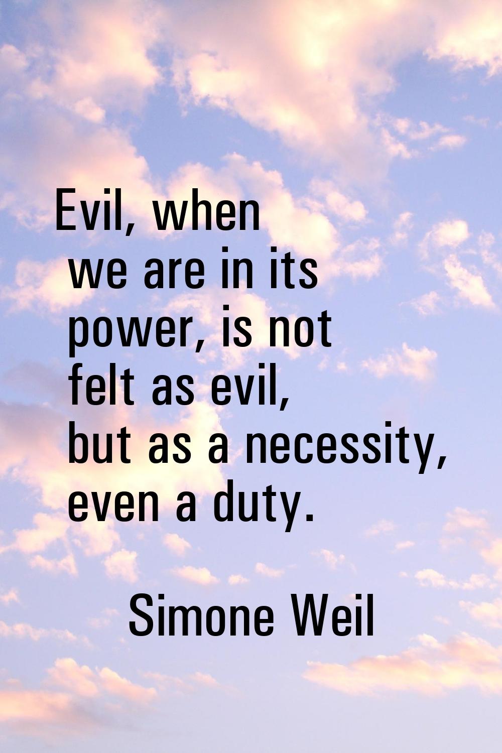 Evil, when we are in its power, is not felt as evil, but as a necessity, even a duty.