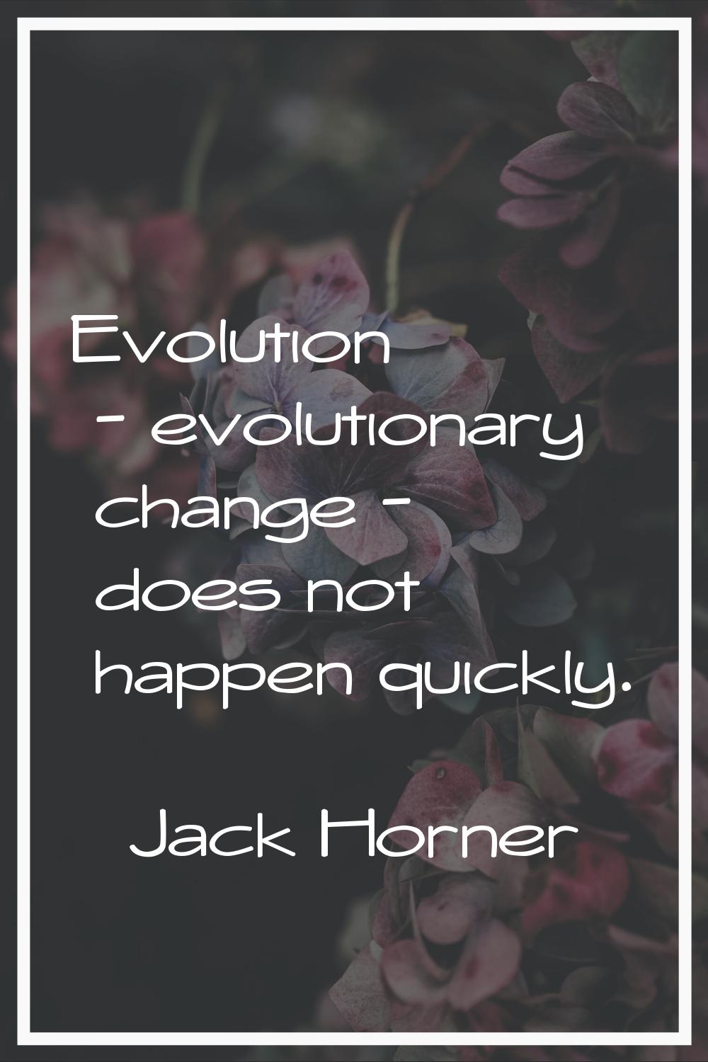 Evolution - evolutionary change - does not happen quickly.
