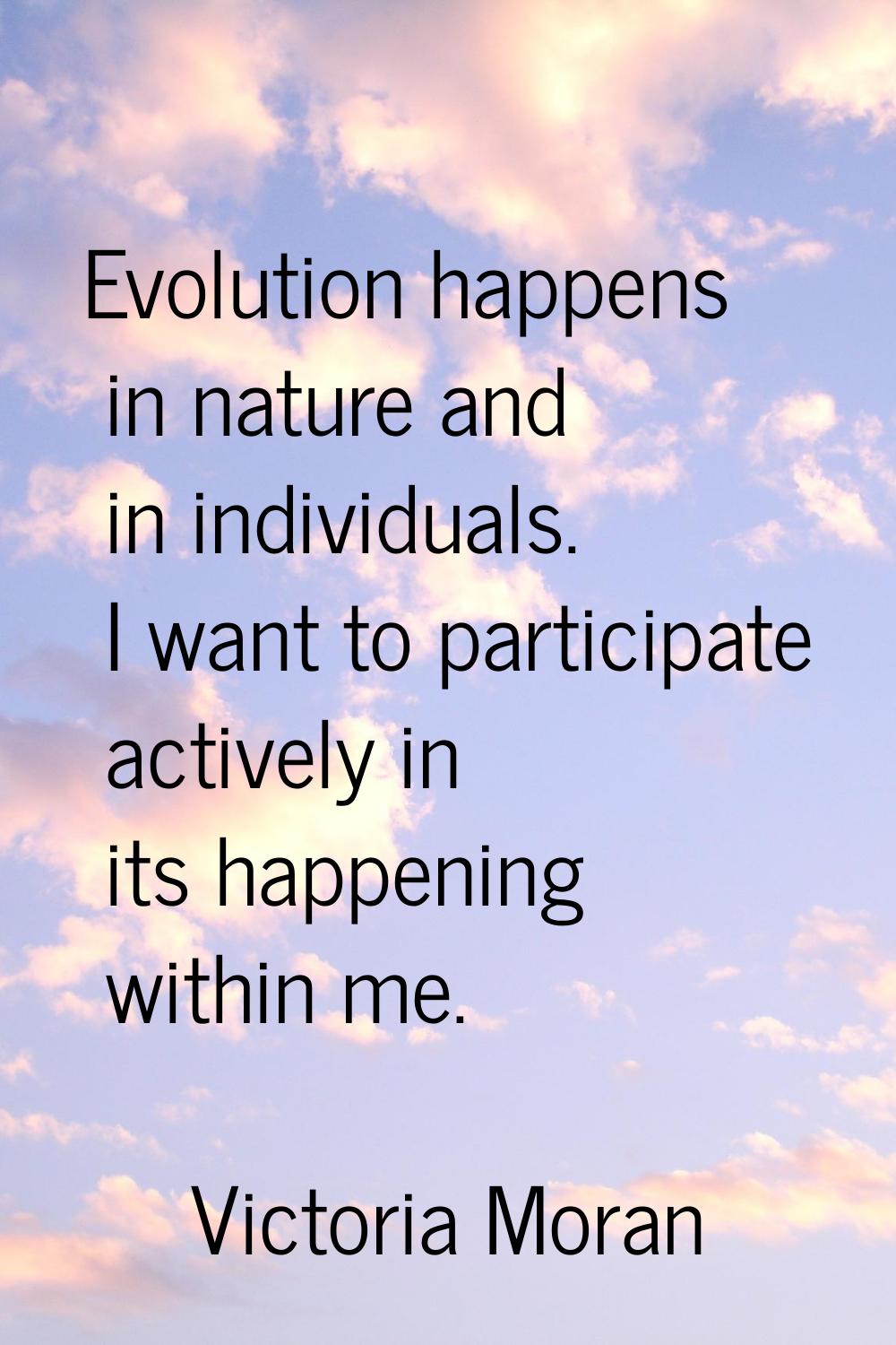 Evolution happens in nature and in individuals. I want to participate actively in its happening wit
