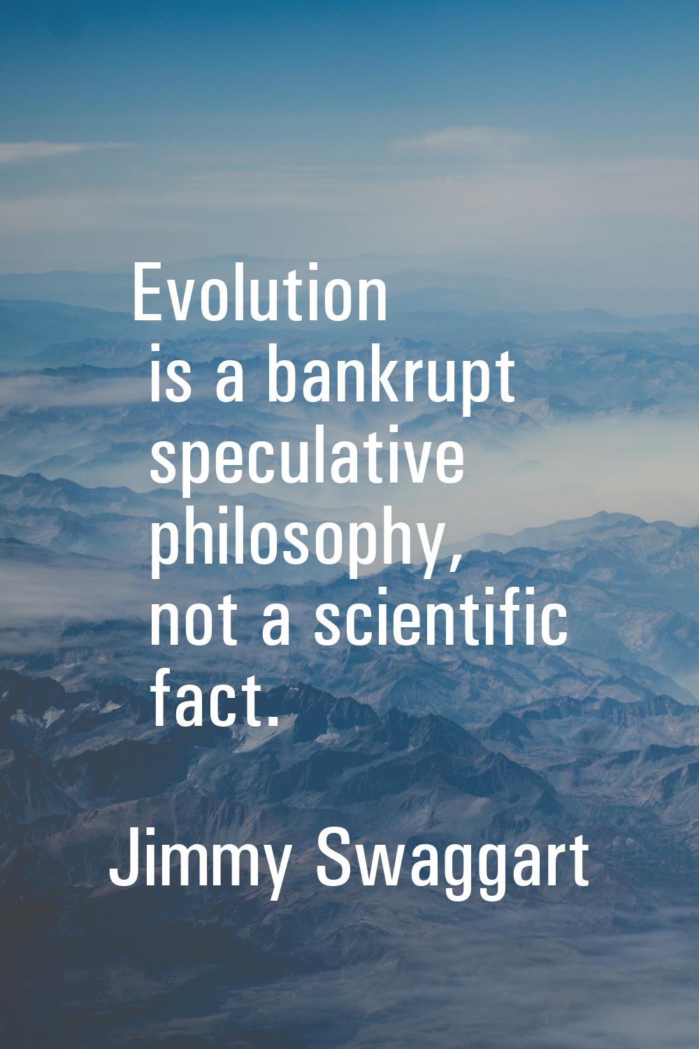 Evolution is a bankrupt speculative philosophy, not a scientific fact.