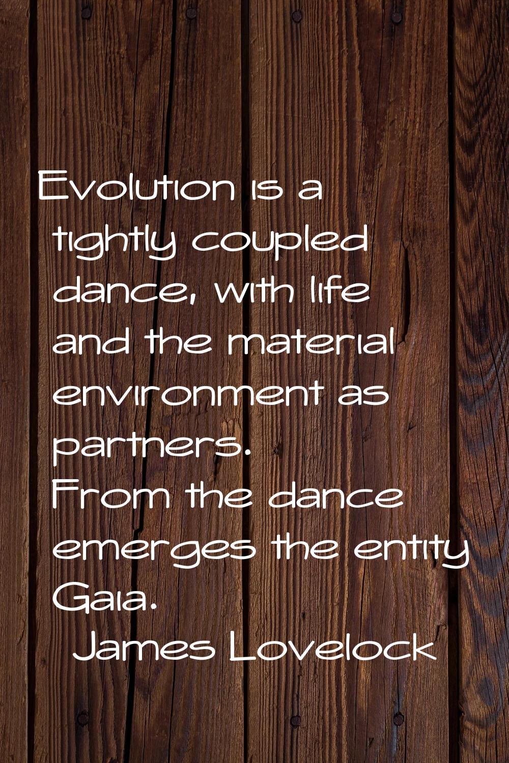 Evolution is a tightly coupled dance, with life and the material environment as partners. From the 