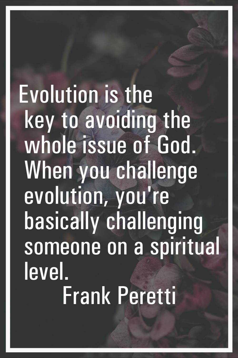 Evolution is the key to avoiding the whole issue of God. When you challenge evolution, you're basic