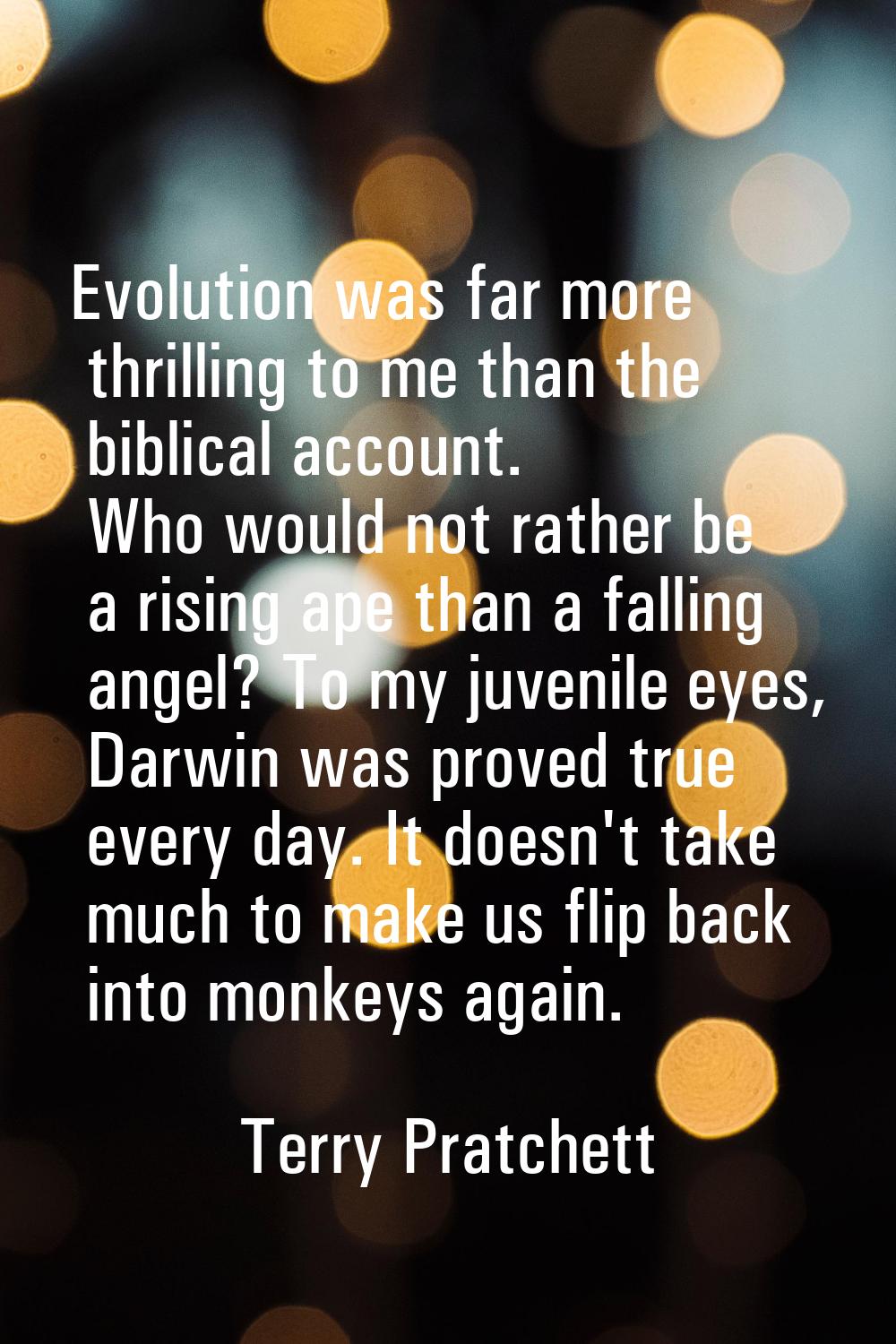 Evolution was far more thrilling to me than the biblical account. Who would not rather be a rising 