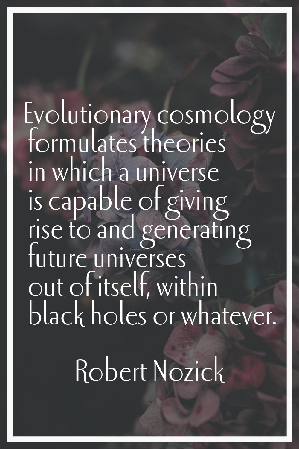 Evolutionary cosmology formulates theories in which a universe is capable of giving rise to and gen