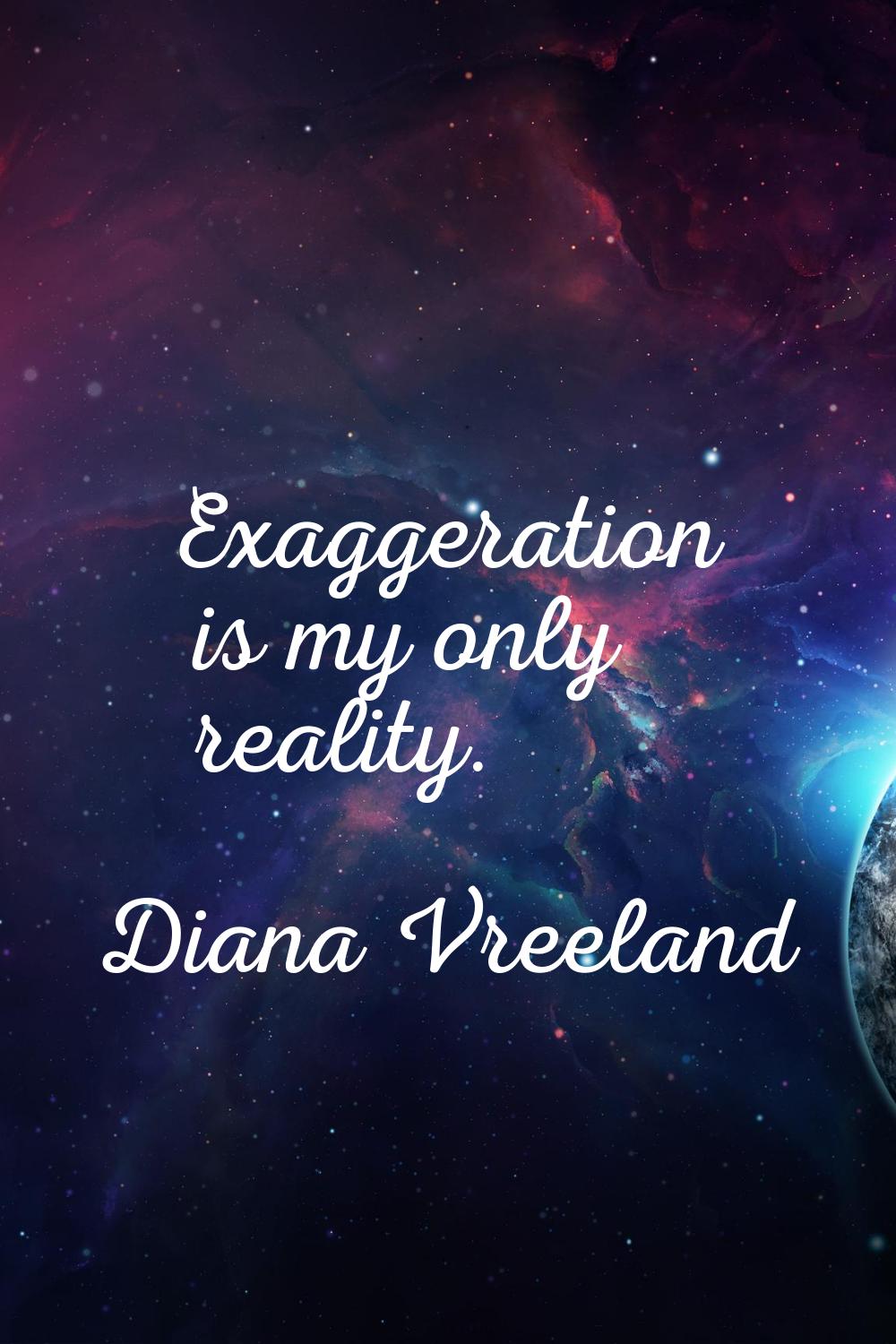 Exaggeration is my only reality.