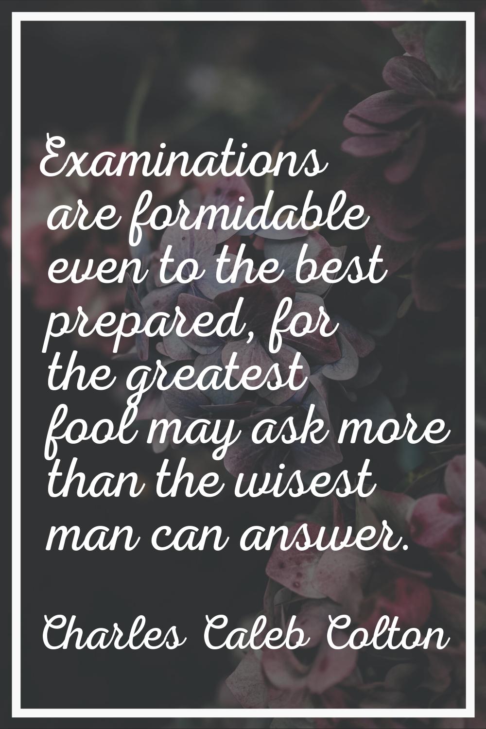 Examinations are formidable even to the best prepared, for the greatest fool may ask more than the 