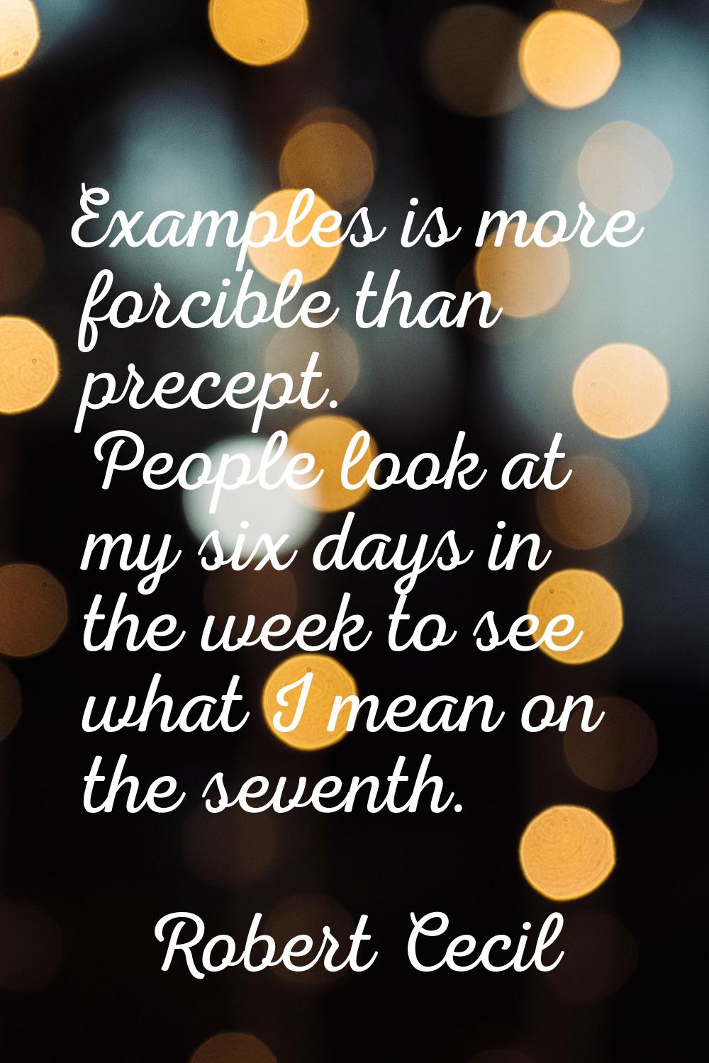 Examples is more forcible than precept. People look at my six days in the week to see what I mean o