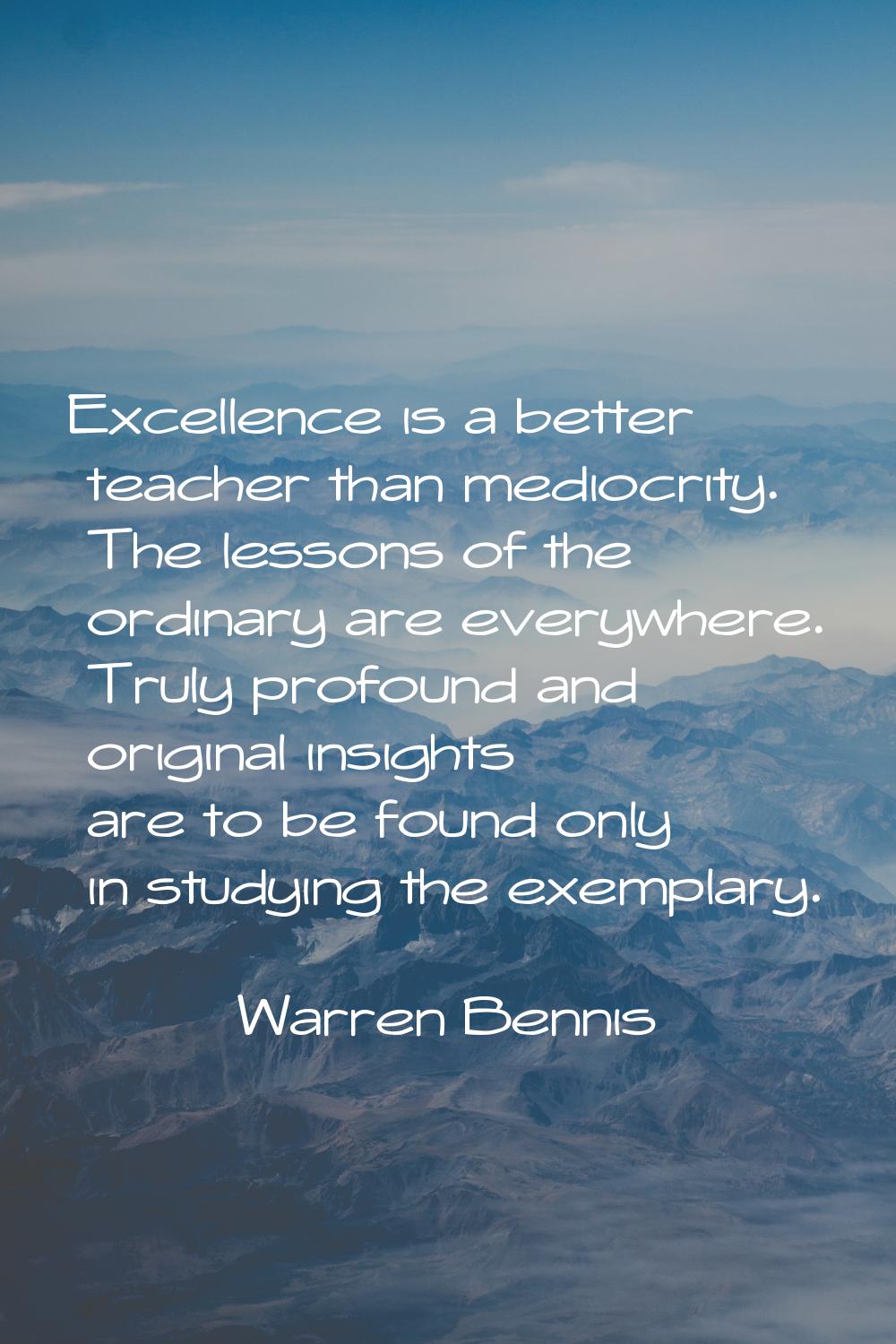 Excellence is a better teacher than mediocrity. The lessons of the ordinary are everywhere. Truly p