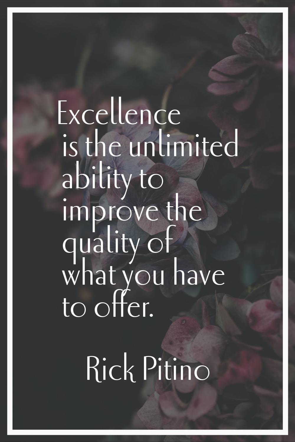 Excellence is the unlimited ability to improve the quality of what you have to offer.