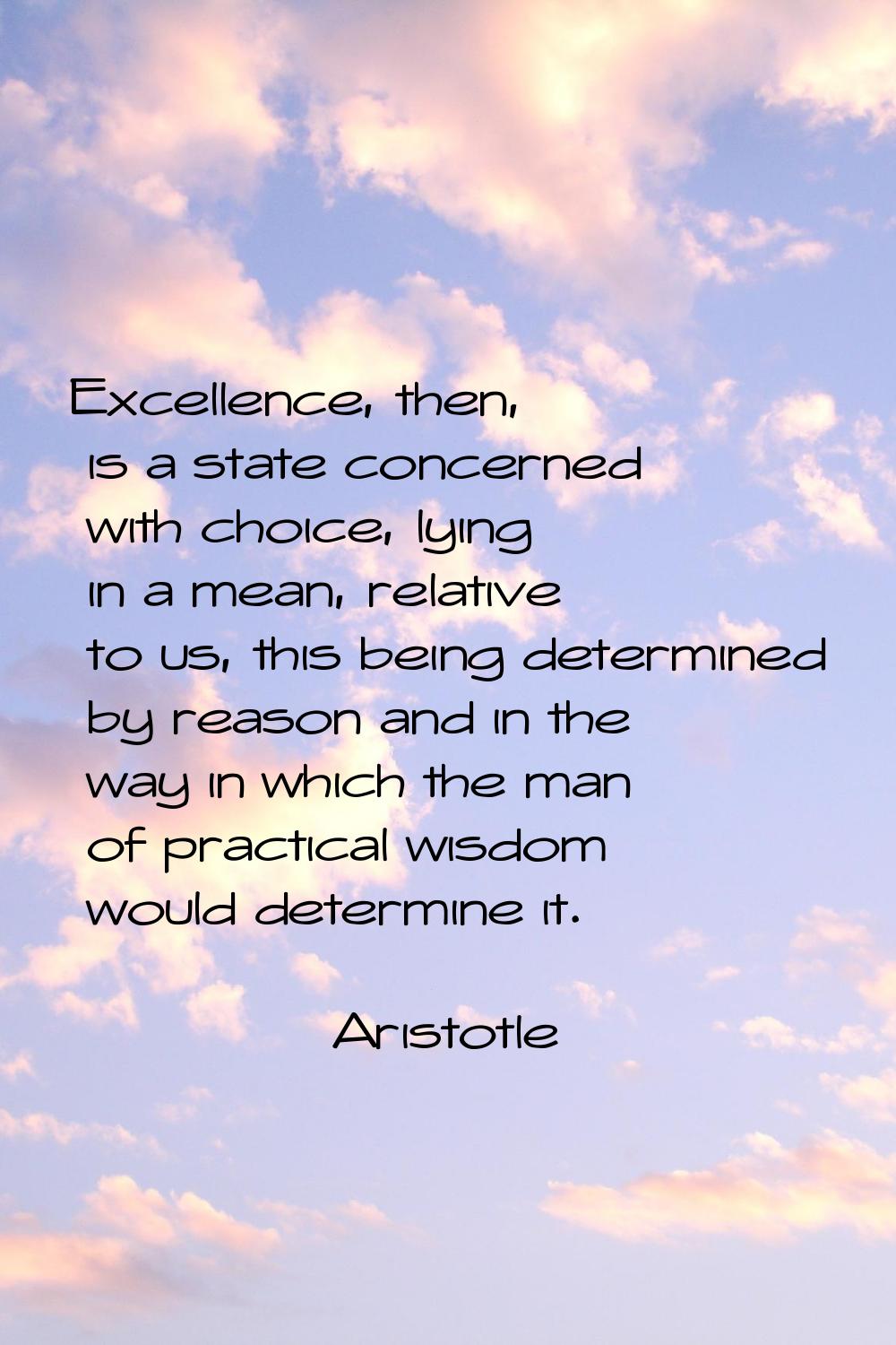 Excellence, then, is a state concerned with choice, lying in a mean, relative to us, this being det