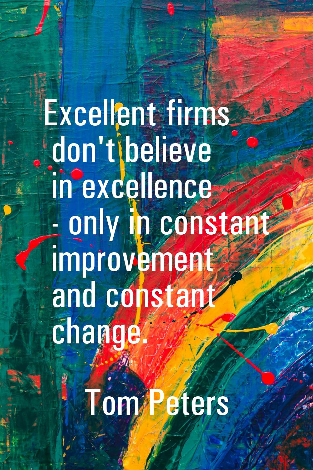 Excellent firms don't believe in excellence - only in constant improvement and constant change.