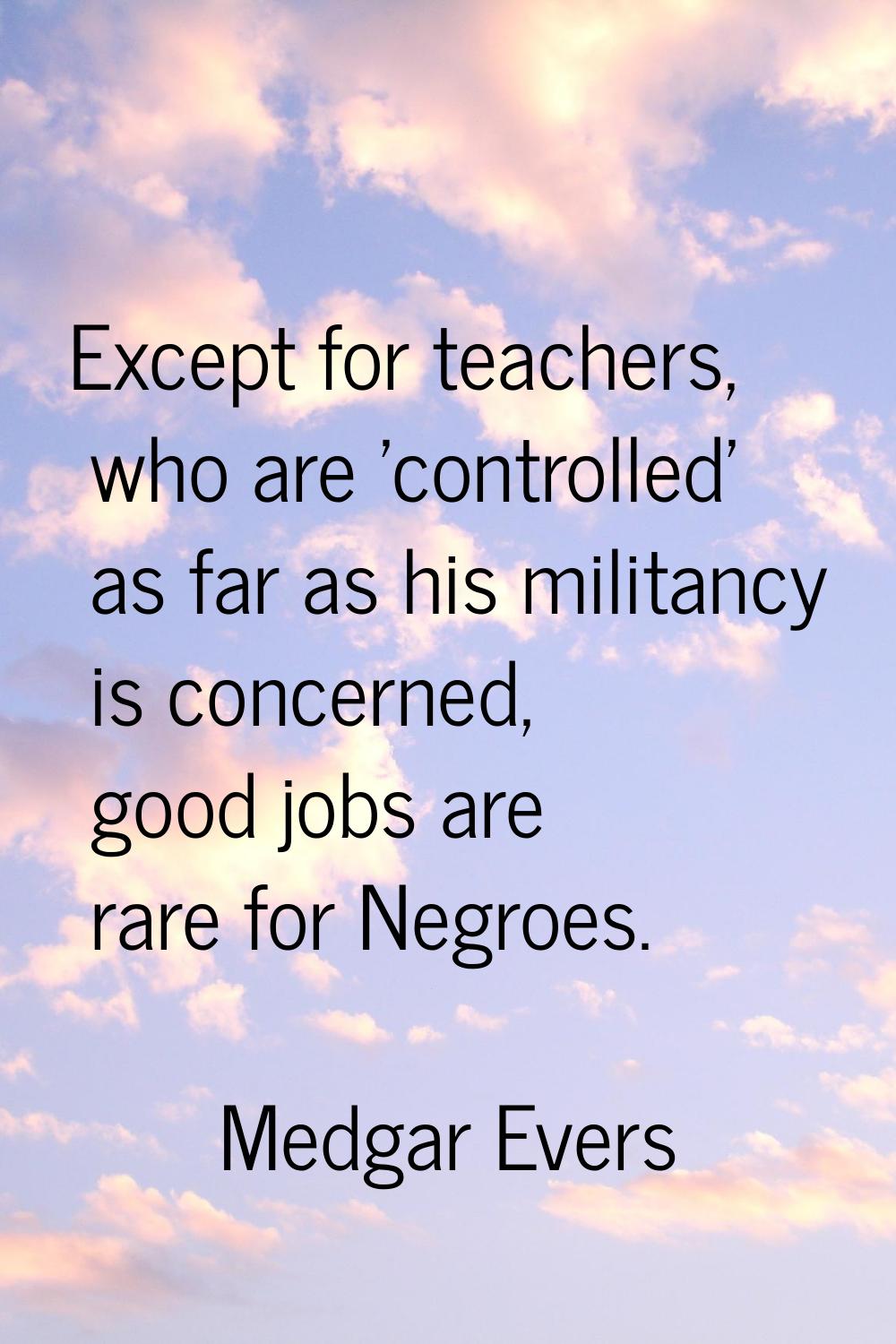 Except for teachers, who are 'controlled' as far as his militancy is concerned, good jobs are rare 
