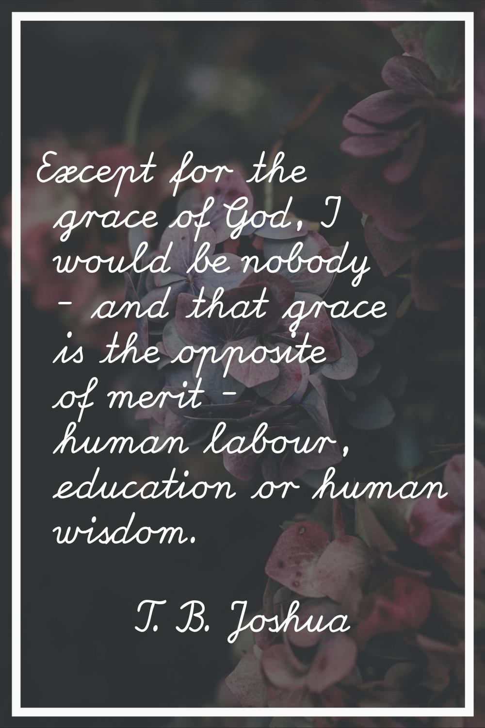 Except for the grace of God, I would be nobody - and that grace is the opposite of merit - human la
