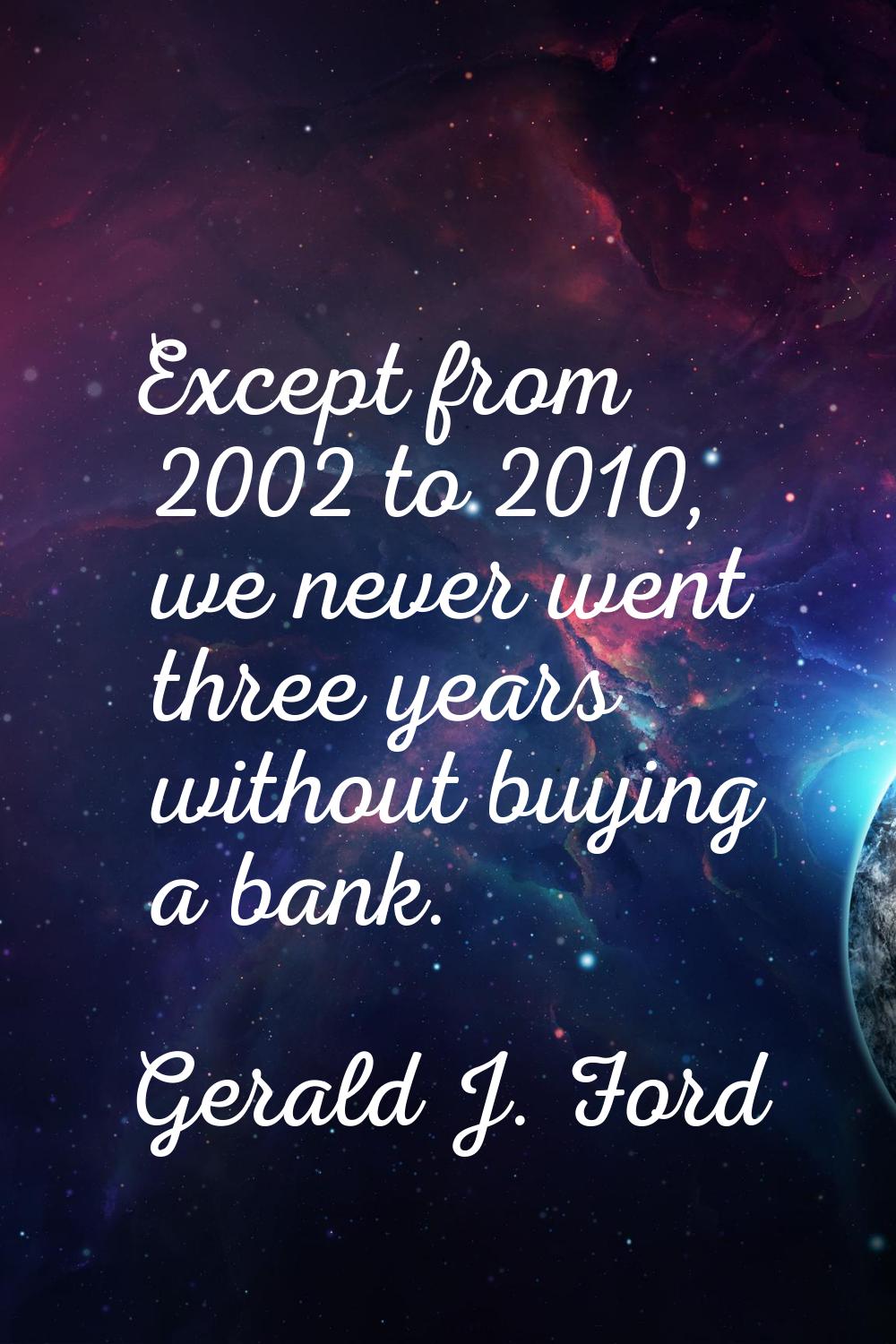 Except from 2002 to 2010, we never went three years without buying a bank.