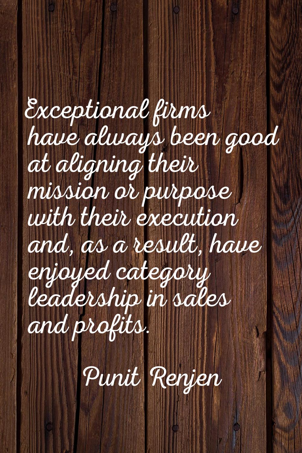 Exceptional firms have always been good at aligning their mission or purpose with their execution a