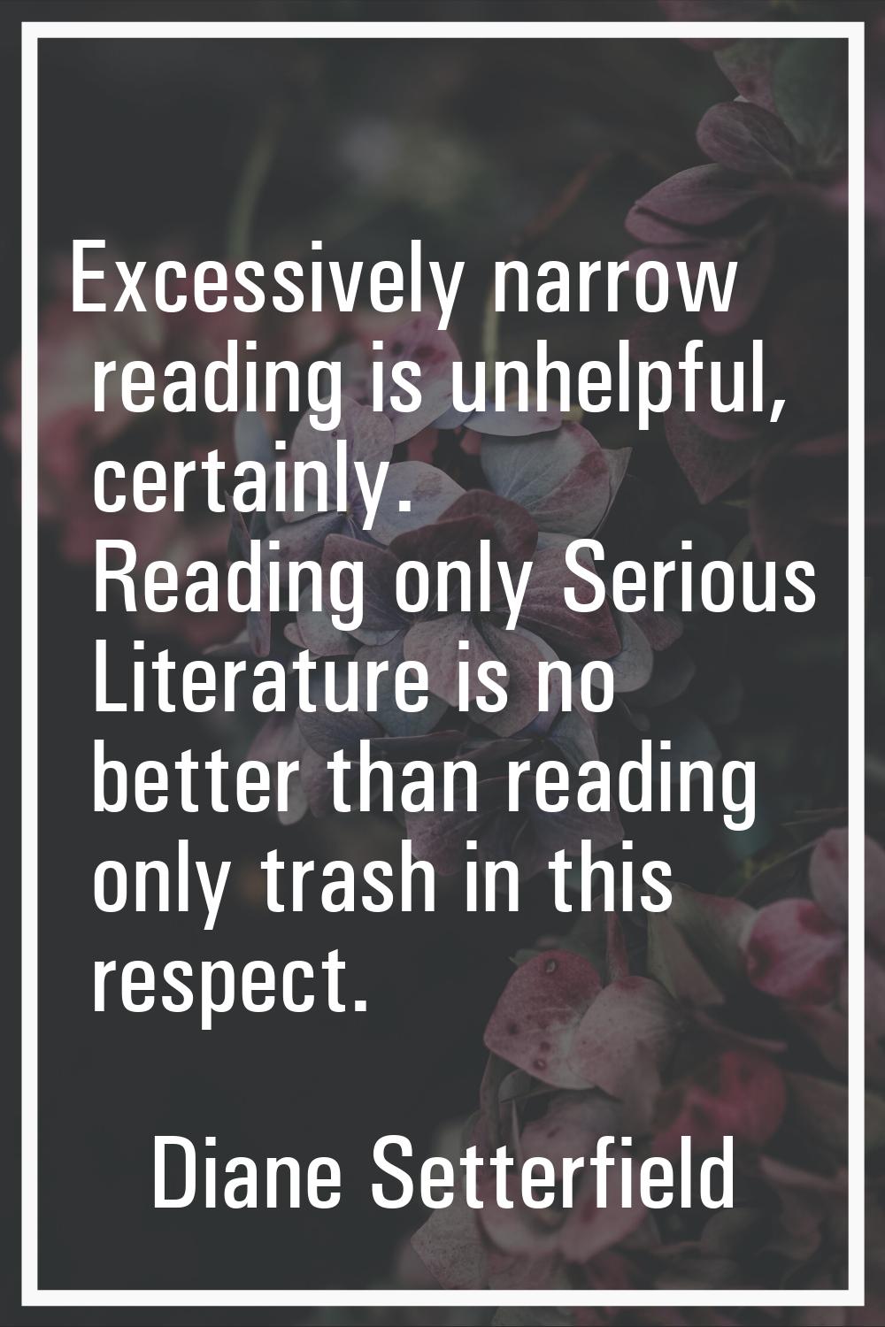 Excessively narrow reading is unhelpful, certainly. Reading only Serious Literature is no better th