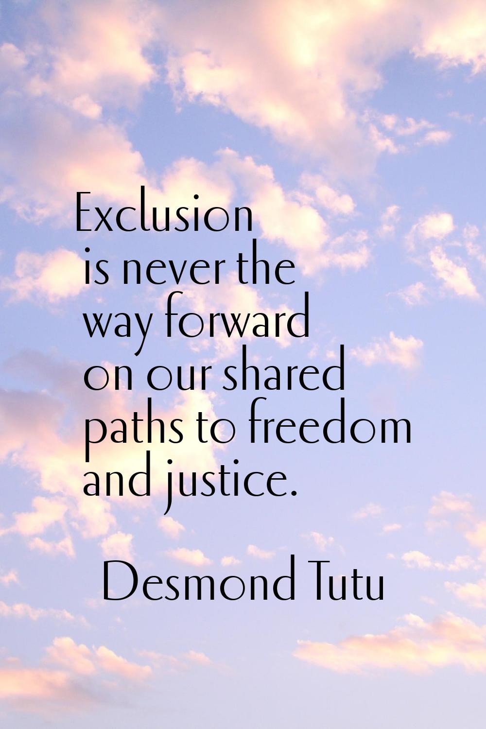 Exclusion is never the way forward on our shared paths to freedom and justice.
