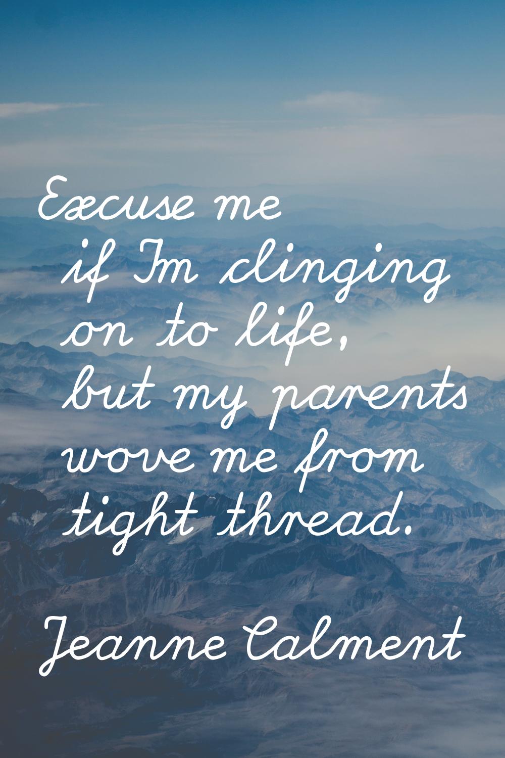 Excuse me if I'm clinging on to life, but my parents wove me from tight thread.