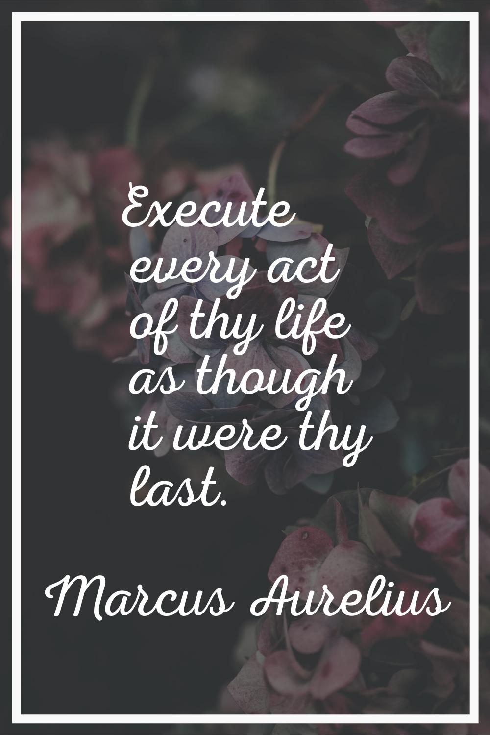 Execute every act of thy life as though it were thy last.