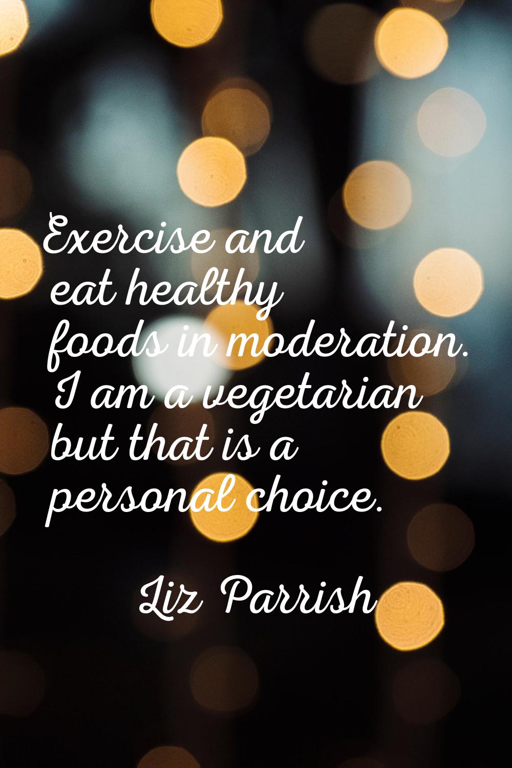 Exercise and eat healthy foods in moderation. I am a vegetarian but that is a personal choice.