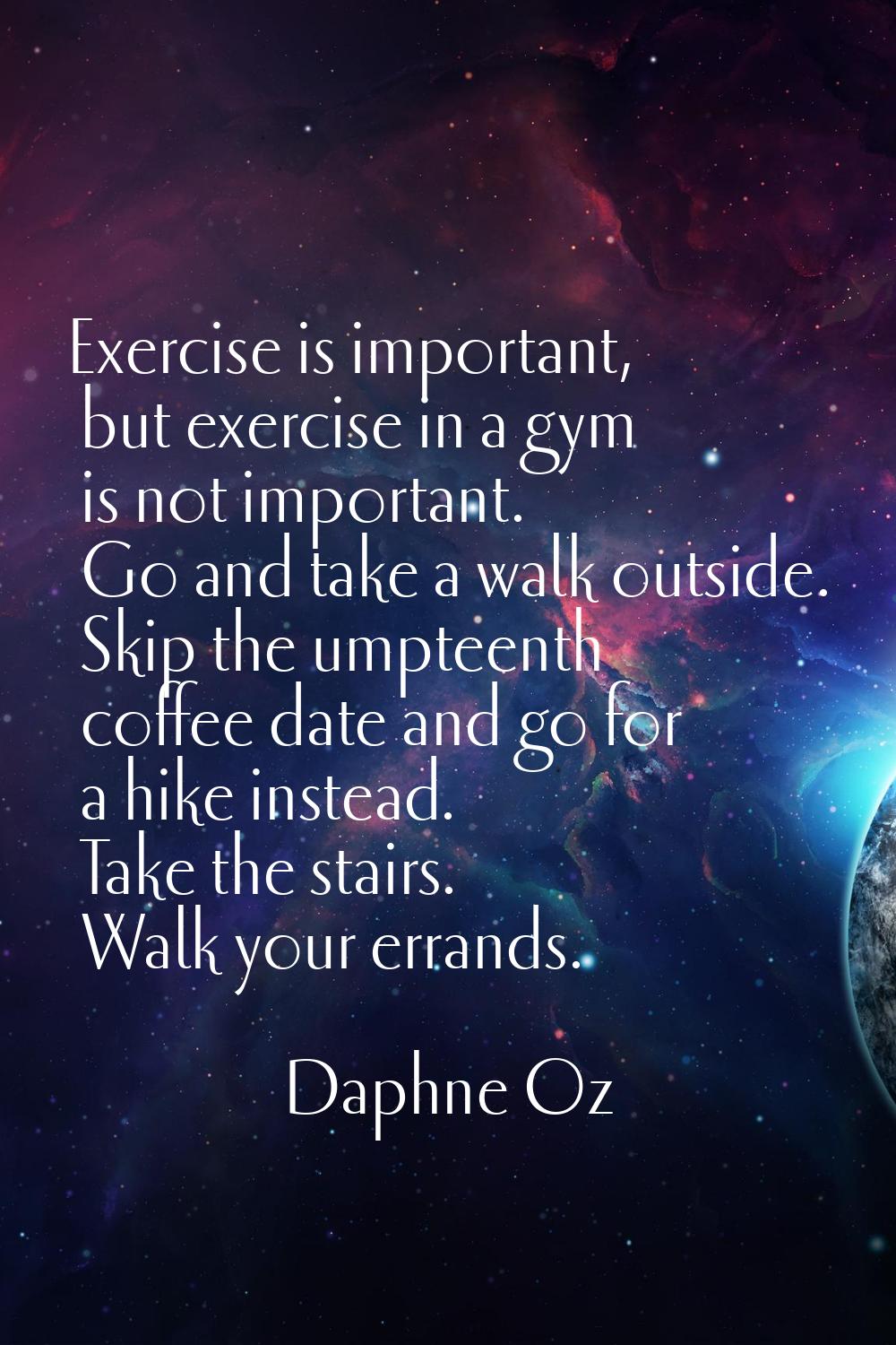 Exercise is important, but exercise in a gym is not important. Go and take a walk outside. Skip the