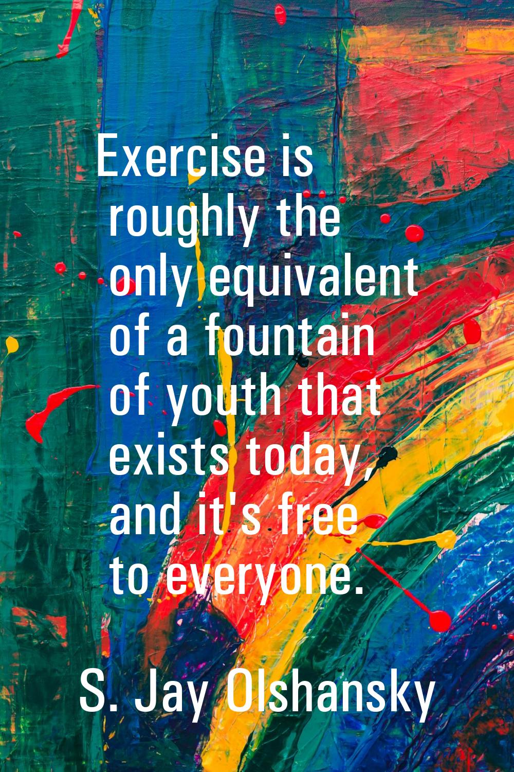 Exercise is roughly the only equivalent of a fountain of youth that exists today, and it's free to 