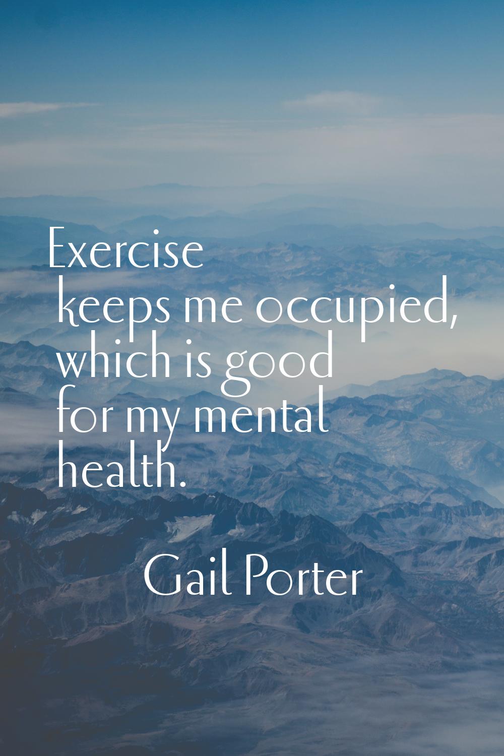 Exercise keeps me occupied, which is good for my mental health.