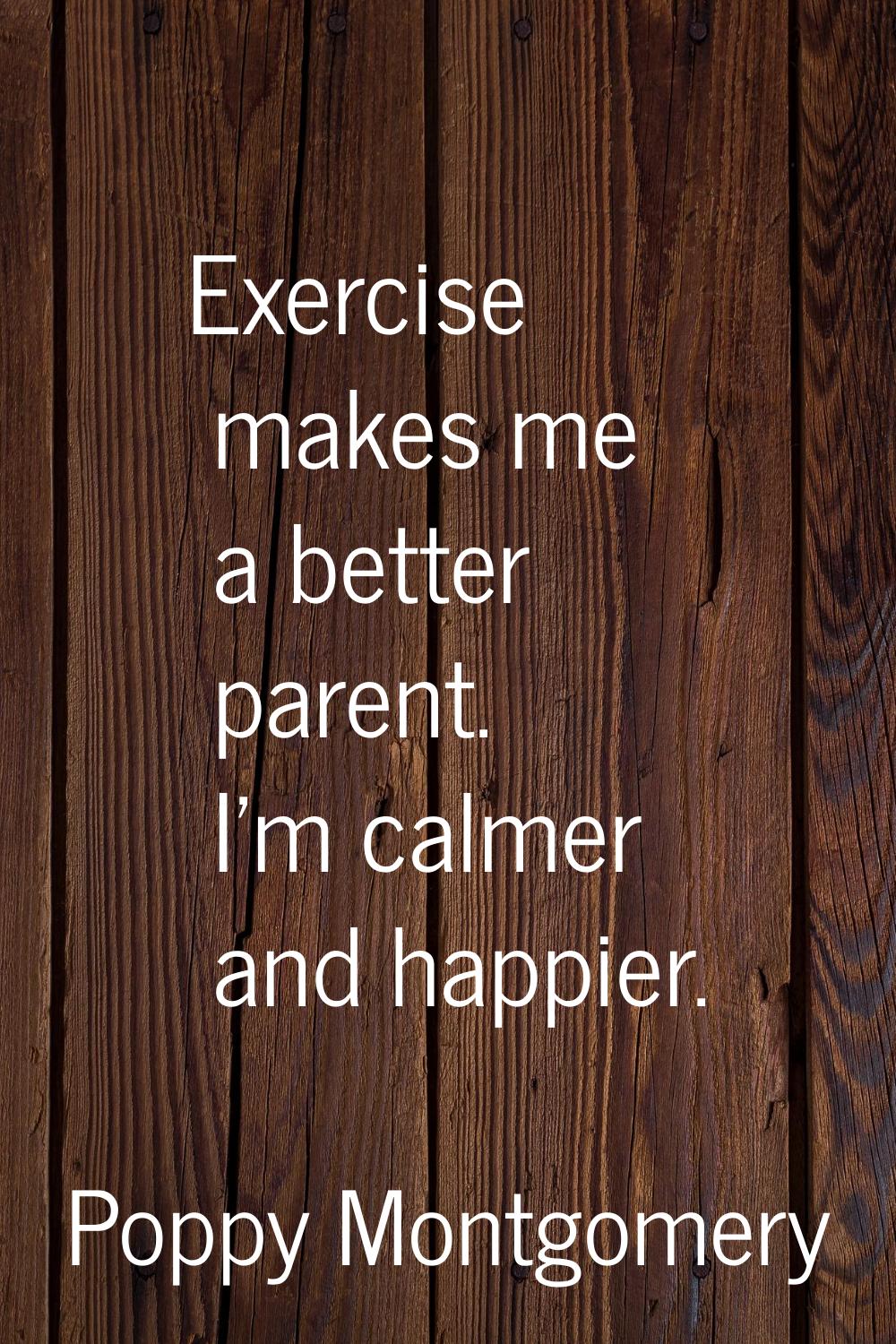 Exercise makes me a better parent. I'm calmer and happier.