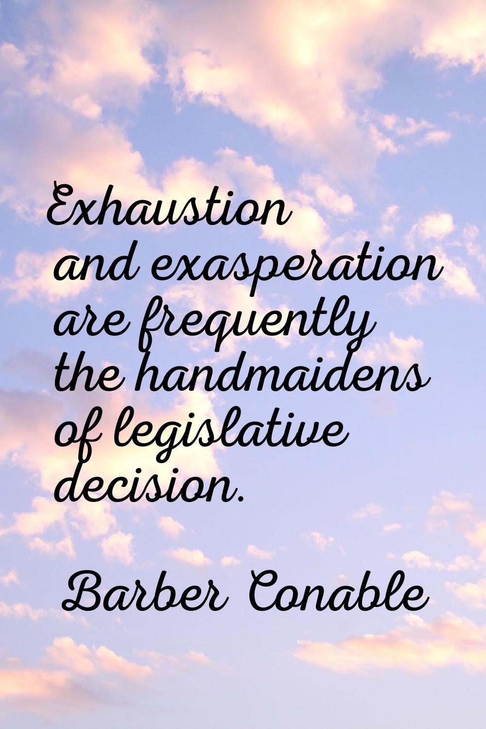 Exhaustion and exasperation are frequently the handmaidens of legislative decision.