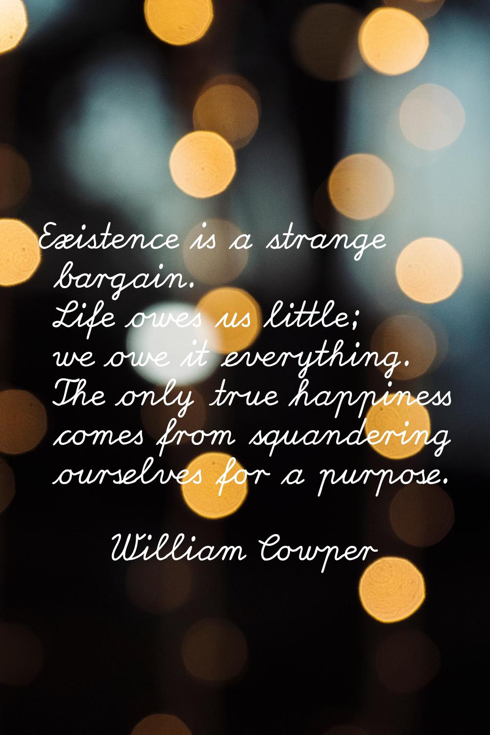 Existence is a strange bargain. Life owes us little; we owe it everything. The only true happiness 