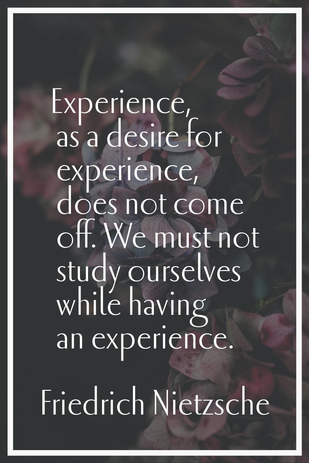 Experience, as a desire for experience, does not come off. We must not study ourselves while having