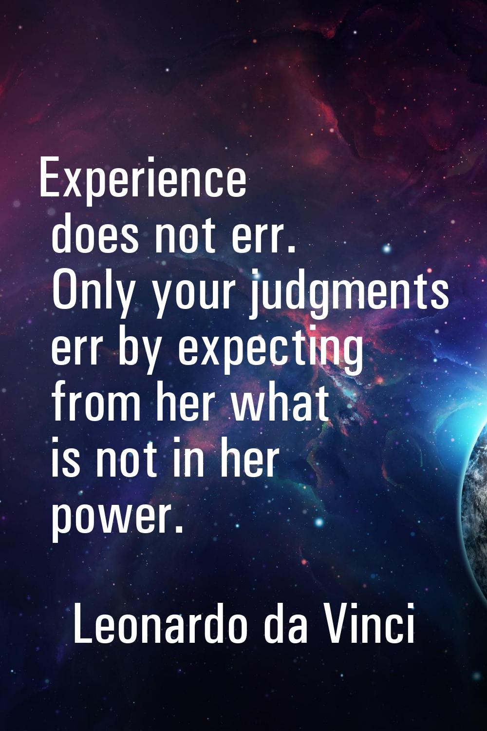 Experience does not err. Only your judgments err by expecting from her what is not in her power.